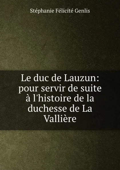 Обложка книги Le duc de Lauzun: pour servir de suite a l.histoire de la duchesse de La Valliere, Stéphanie Félicité Genlis