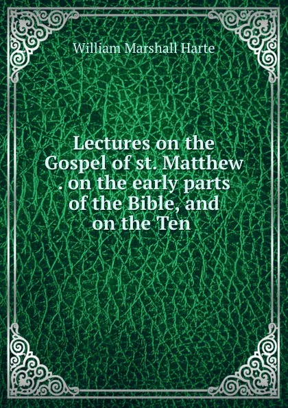 Обложка книги Lectures on the Gospel of st. Matthew . on the early parts of the Bible, and on the Ten ., William Marshall Harte