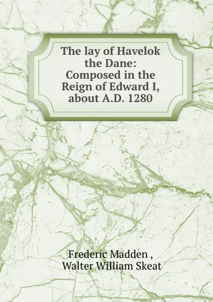 Обложка книги The lay of Havelok the Dane: Composed in the Reign of Edward I, about A.D. 1280, Frederic Madden