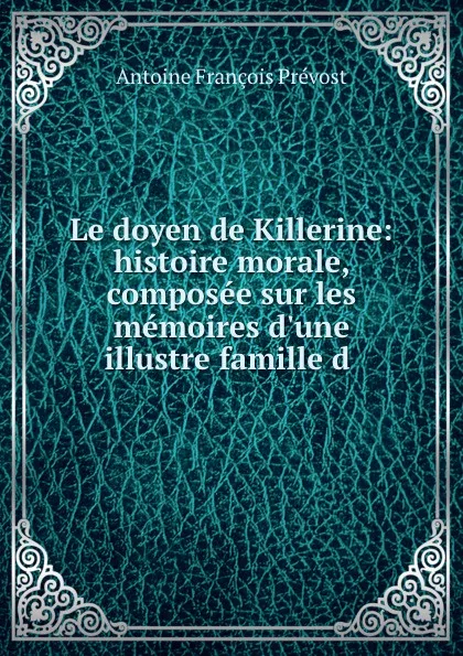 Обложка книги Le doyen de Killerine: histoire morale, composee sur les memoires d.une illustre famille d ., Antoine François Prévost