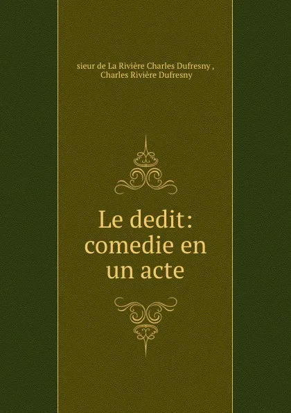 Обложка книги Le dedit: comedie en un acte, sieur de La Rivière Charles Dufresny