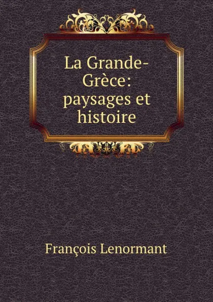Обложка книги La Grande-Grece: paysages et histoire, François Lenormant
