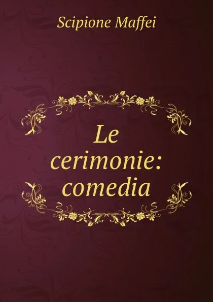 Обложка книги Le cerimonie: comedia, Scipione Maffei