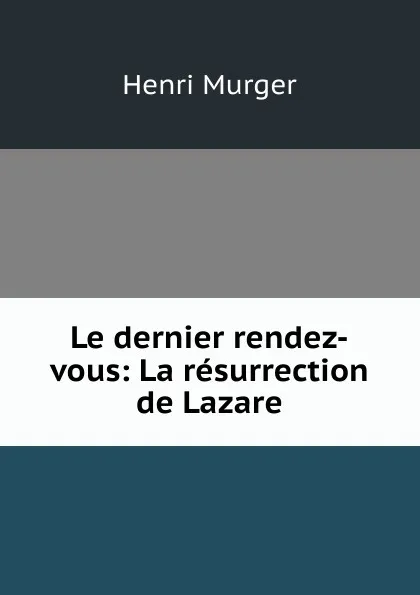 Обложка книги Le dernier rendez-vous: La resurrection de Lazare, Murger Henri