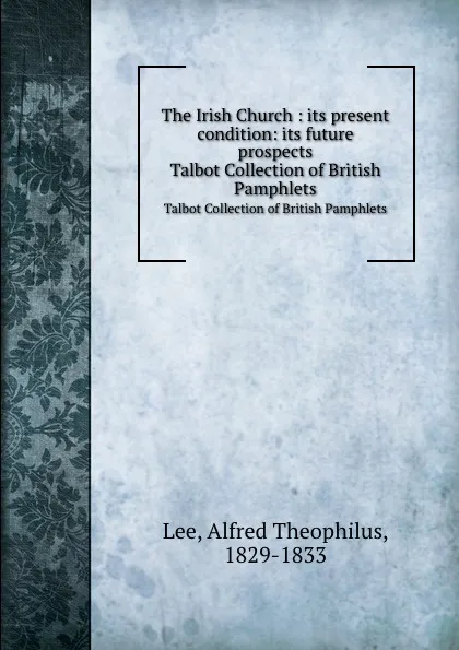 Обложка книги The Irish Church : its present condition: its future prospects. Talbot Collection of British Pamphlets, Alfred Theophilus Lee