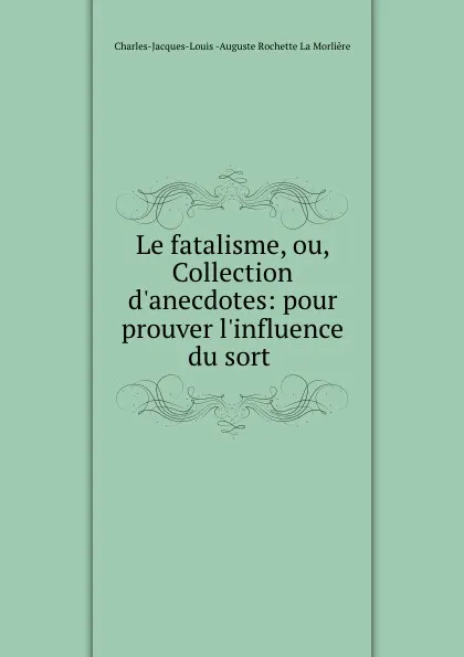 Обложка книги Le fatalisme, ou, Collection d.anecdotes: pour prouver l.influence du sort ., Charles-Jacques-Louis-Auguste Rochette La Morlière