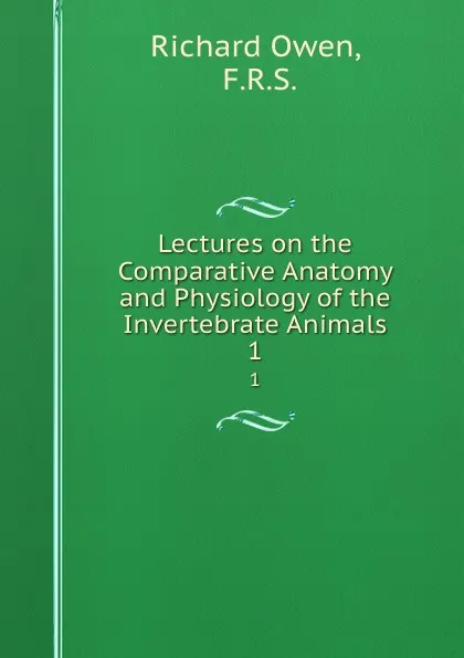 Обложка книги Lectures on the Comparative Anatomy and Physiology of the Invertebrate Animals. 1, Richard Owen