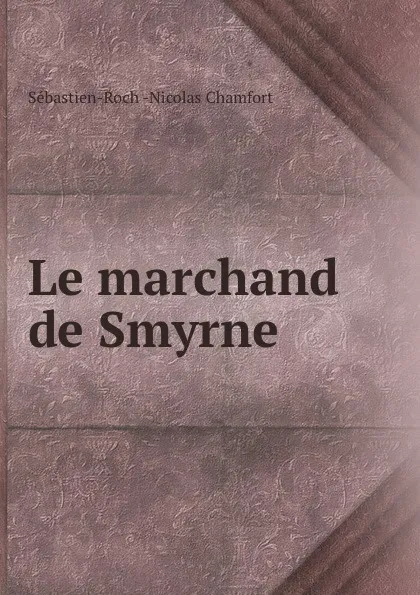 Обложка книги Le marchand de Smyrne, Sébastien-Roch Nicolas Chamfort