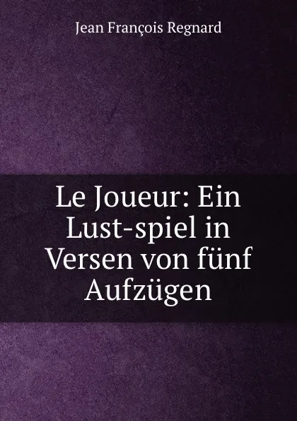 Обложка книги Le Joueur: Ein Lust-spiel in Versen von funf Aufzugen, Jean François Regnard