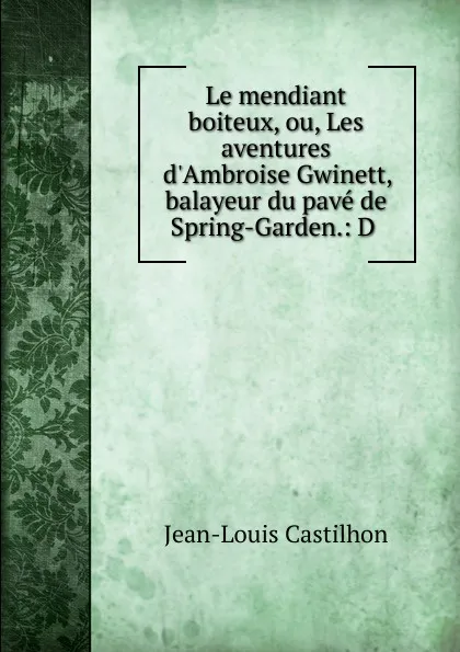 Обложка книги Le mendiant boiteux, ou, Les aventures d.Ambroise Gwinett, balayeur du pave de Spring-Garden.: D ., Jean-Louis Castilhon