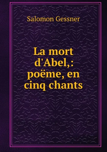 Обложка книги La mort d.Abel,: poeme, en cinq chants, Gessner Salomon