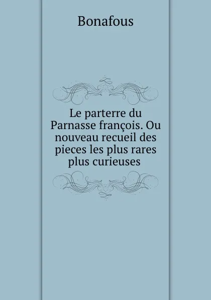 Обложка книги Le parterre du Parnasse francois. Ou nouveau recueil des pieces les plus rares . plus curieuses ., Bonafous