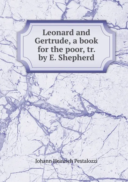 Обложка книги Leonard and Gertrude, a book for the poor, tr. by E. Shepherd, Johann Heinrich Pestalozzi