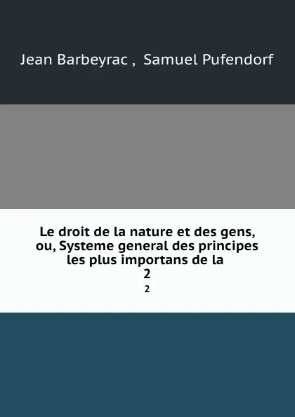 Обложка книги Le droit de la nature et des gens, ou, Systeme general des principes les plus importans de la . 2, Jean Barbeyrac