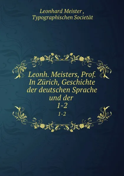 Обложка книги Leonh. Meisters, Prof. In Zurich, Geschichte der deutschen Sprache und der . 1-2, Leonhard Meister