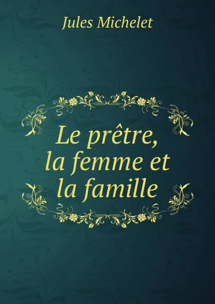 Обложка книги Le pretre, la femme et la famille, Jules Michelet