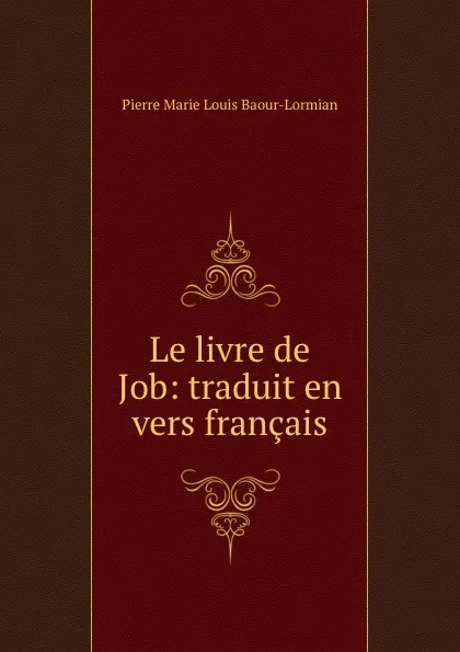 Обложка книги Le livre de Job: traduit en vers francais, Pierre Marie Louis Baour-Lormian