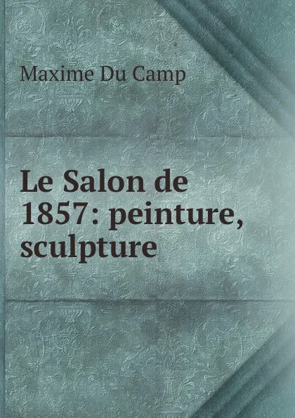 Обложка книги Le Salon de 1857: peinture, sculpture, Maxime Du Camp