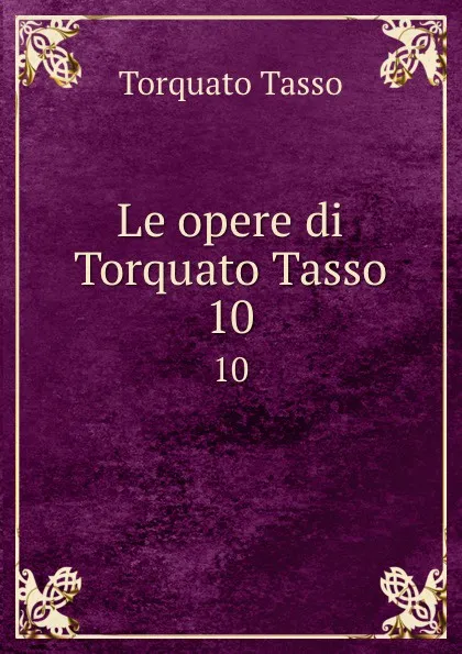 Обложка книги Le opere di Torquato Tasso. 10, Torquato Tasso