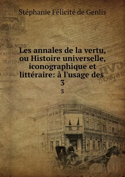 Обложка книги Les annales de la vertu, ou Histoire universelle, iconographique et litteraire: a l.usage des . 3, Stéphanie Félicité de Genlis