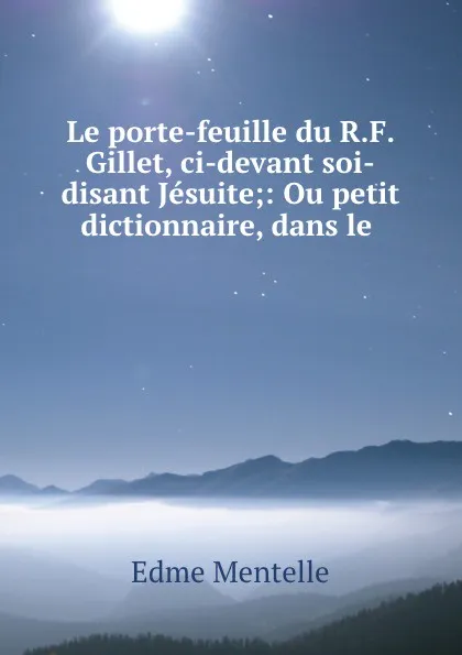 Обложка книги Le porte-feuille du R.F. Gillet, ci-devant soi-disant Jesuite;: Ou petit dictionnaire, dans le ., Edme Mentelle