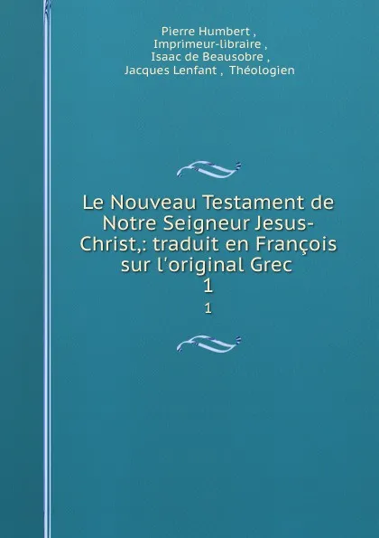 Обложка книги Le Nouveau Testament de Notre Seigneur Jesus-Christ,: traduit en Francois sur l.original Grec . 1, Pierre Humbert