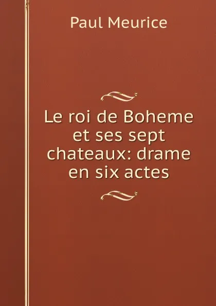 Обложка книги Le roi de Boheme et ses sept chateaux: drame en six actes, Paul Meurice