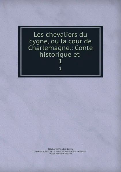 Обложка книги Les chevaliers du cygne, ou la cour de Charlemagne.: Conte historique et . 1, Stéphanie Félicité Genlis