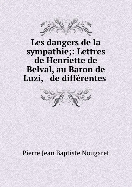 Обложка книги Les dangers de la sympathie;: Lettres de Henriette de Belval, au Baron de Luzi, . de differentes ., Pierre Jean Baptiste Nougaret