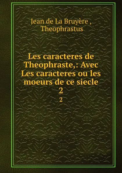 Обложка книги Les caracteres de Theophraste,: Avec Les caracteres ou les moeurs de ce siecle. 2, Jean de La Bruyère