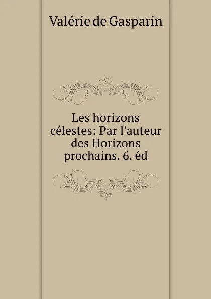 Обложка книги Les horizons celestes: Par l.auteur des Horizons prochains. 6. ed., Valerie de Gasparin