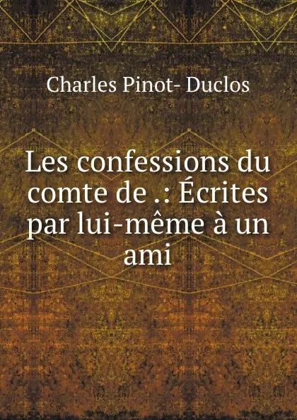 Обложка книги Les confessions du comte de .: Ecrites par lui-meme a un ami, Charles Pinot-Duclos