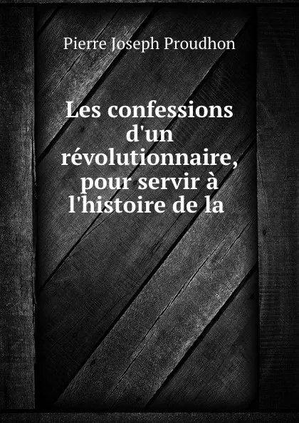 Обложка книги Les confessions d.un revolutionnaire, pour servir a l.histoire de la ., Pierre Joseph Proudhon