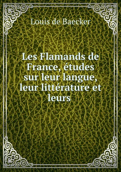 Обложка книги Les Flamands de France, etudes sur leur langue, leur litterature et leurs ., Louis de Baecker