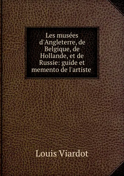 Обложка книги Les musees d.Angleterre, de Belgique, de Hollande, et de Russie: guide et memento de l.artiste ., Louis Viardot