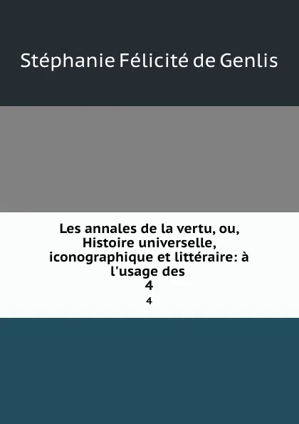 Обложка книги Les annales de la vertu, ou, Histoire universelle, iconographique et litteraire: a l.usage des . 4, Stéphanie Félicité de Genlis