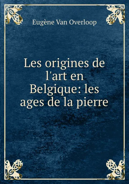 Обложка книги Les origines de l.art en Belgique: les ages de la pierre, Eugène van Overloop