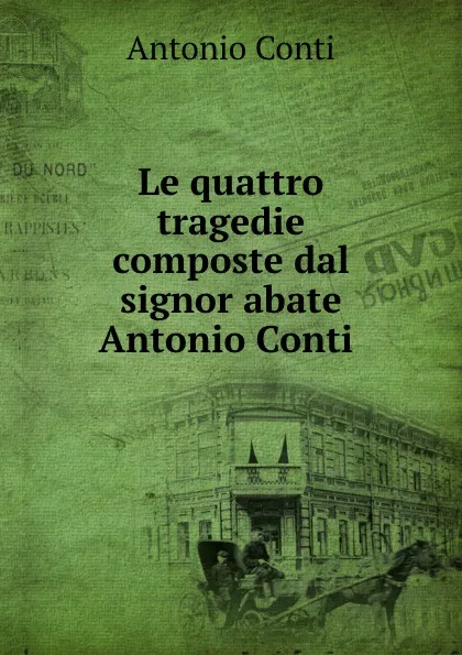 Обложка книги Le quattro tragedie composte dal signor abate Antonio Conti ., Antonio Conti