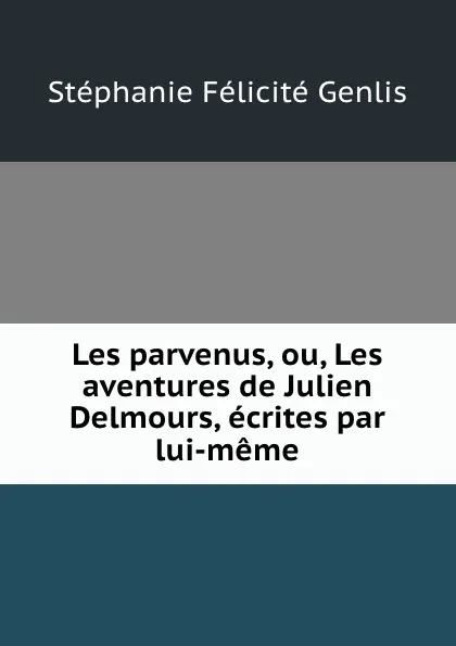 Обложка книги Les parvenus, ou, Les aventures de Julien Delmours, ecrites par lui-meme, Stéphanie Félicité Genlis