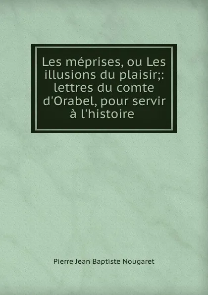 Обложка книги Les meprises, ou Les illusions du plaisir;: lettres du comte d.Orabel, pour servir a l.histoire ., Pierre Jean Baptiste Nougaret