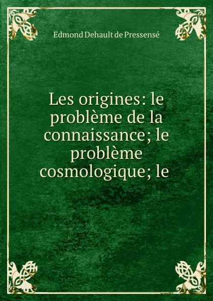 Обложка книги Les origines: le probleme de la connaissance; le probleme cosmologique; le ., Edmond Dehault de Pressensé