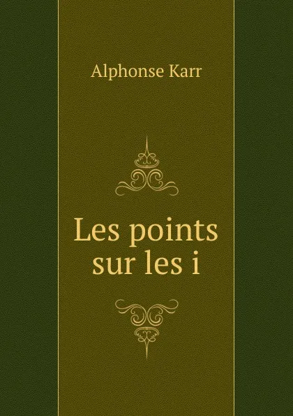 Обложка книги Les points sur les i, Alphonse Karr