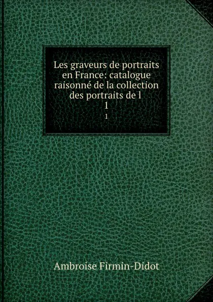 Обложка книги Les graveurs de portraits en France: catalogue raisonne de la collection des portraits de l . 1, Ambroise Firmin-Didot