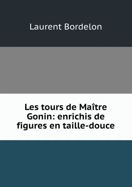 Обложка книги Les tours de Maitre Gonin: enrichis de figures en taille-douce, Laurent Bordelon