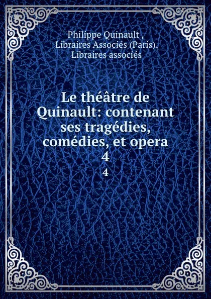 Обложка книги Le theatre de Quinault: contenant ses tragedies, comedies, et opera. 4, Philippe Quinault