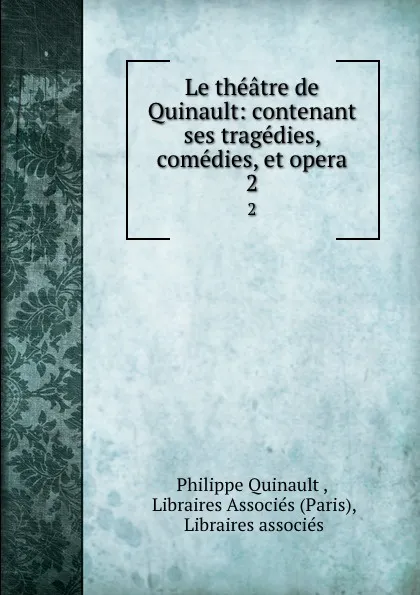 Обложка книги Le theatre de Quinault: contenant ses tragedies, comedies, et opera. 2, Philippe Quinault