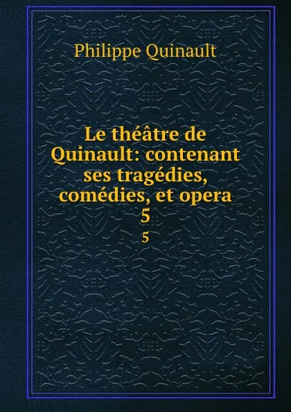 Обложка книги Le theatre de Quinault: contenant ses tragedies, comedies, et opera. 5, Philippe Quinault