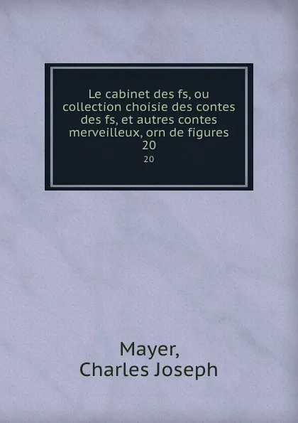 Обложка книги Le cabinet des fs, ou collection choisie des contes des fs, et autres contes merveilleux, orn de figures. 20, Charles Joseph Mayer