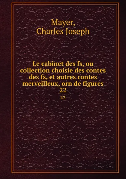 Обложка книги Le cabinet des fs, ou collection choisie des contes des fs, et autres contes merveilleux, orn de figures. 22, Charles Joseph Mayer