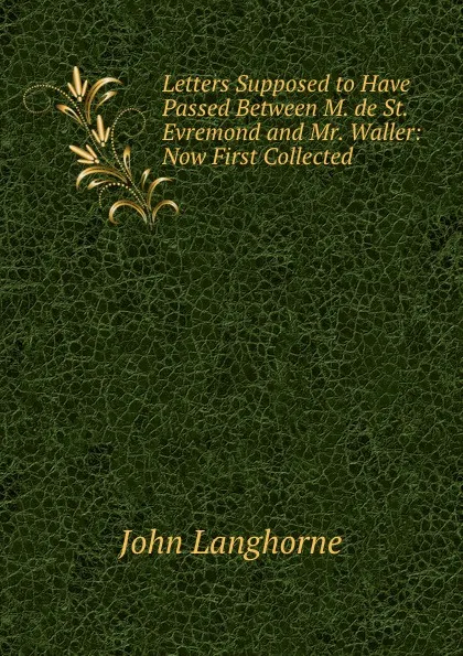 Обложка книги Letters Supposed to Have Passed Between M. de St. Evremond and Mr. Waller: Now First Collected ., John Langhorne